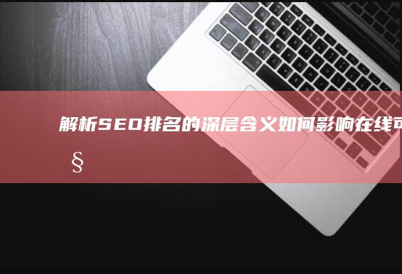 解析SEO排名的深层含义：如何影响在线可见性与网站流量